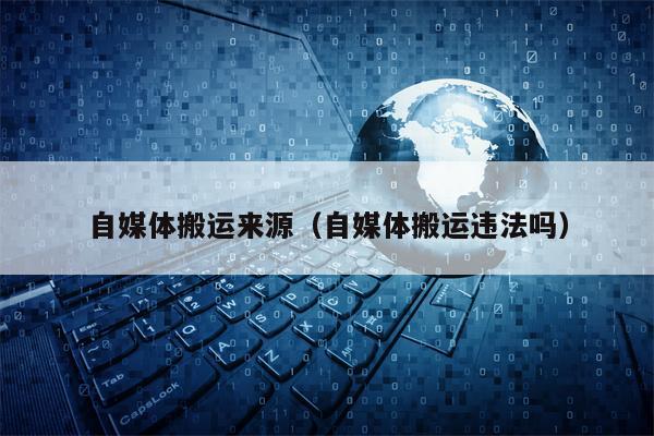 自媒体搬运来源（自媒体搬运违法吗）