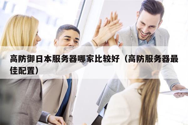 高防御日本服务器哪家比较好（高防服务器最佳配置）