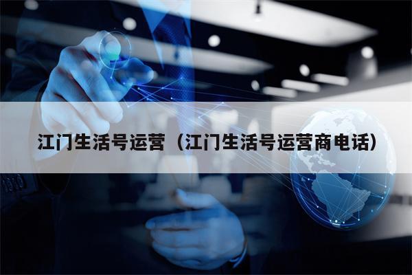 江门生活号运营（江门生活号运营商电话）