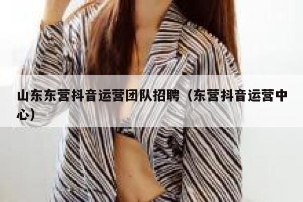 山东东营抖音运营团队招聘（东营抖音运营中心）