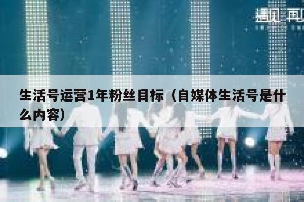 生活号运营1年粉丝目标（自媒体生活号是什么内容）