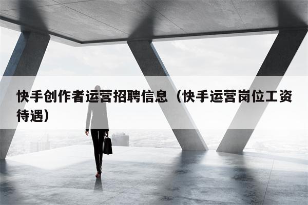 快手创作者运营招聘信息（快手运营岗位工资待遇）