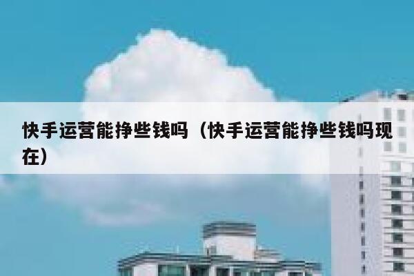 快手运营能挣些钱吗（快手运营能挣些钱吗现在）