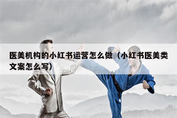 医美机构的小红书运营怎么做（小红书医美类文案怎么写）