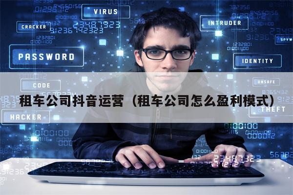 租车公司抖音运营（租车公司怎么盈利模式）