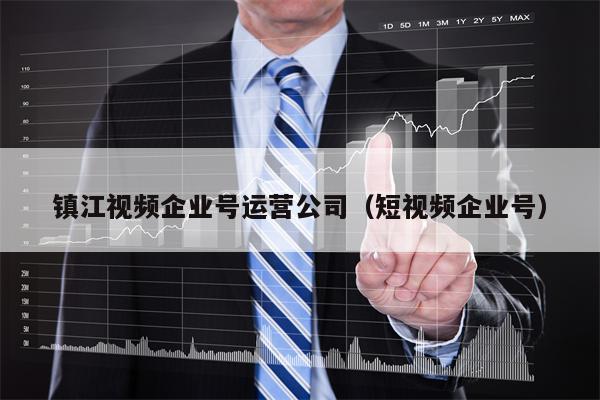 镇江视频企业号运营公司（短视频企业号）