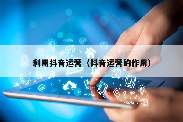 利用抖音运营（抖音运营的作用）