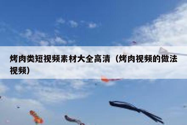 烤肉类短视频素材大全高清（烤肉视频的做法视频）