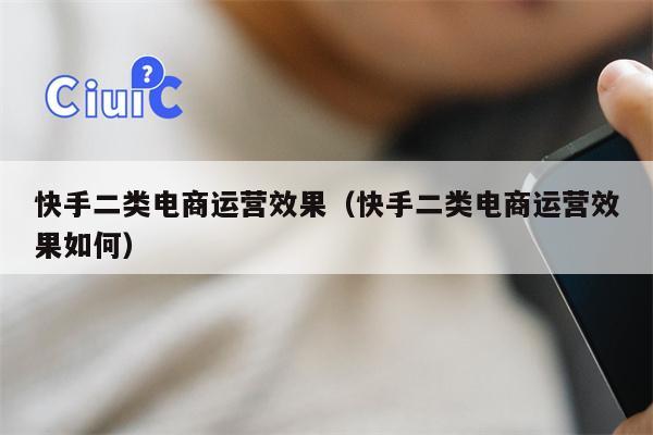 快手二类电商运营效果（快手二类电商运营效果如何）