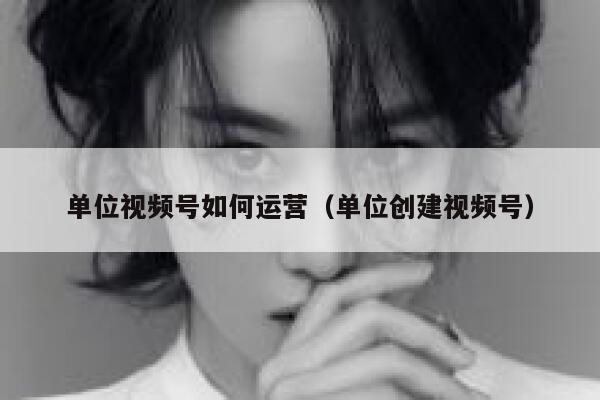 单位视频号如何运营（单位创建视频号）