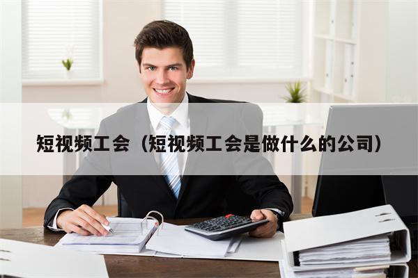 短视频工会（短视频工会是做什么的公司）