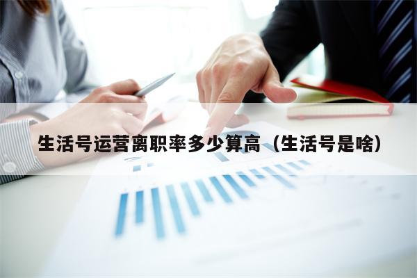 生活号运营离职率多少算高（生活号是啥）