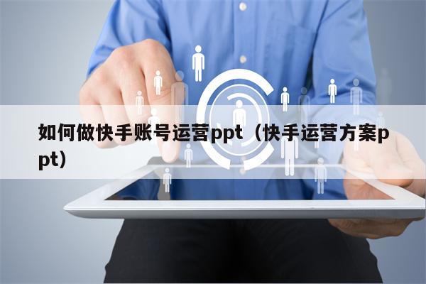 如何做快手账号运营ppt（快手运营方案ppt）
