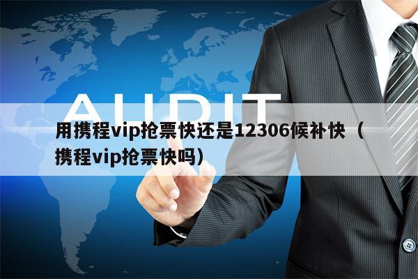 用携程vip抢票快还是12306候补快（携程vip抢票快吗）