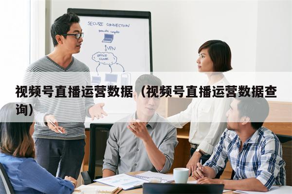 视频号直播运营数据（视频号直播运营数据查询）