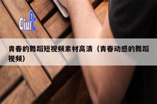 青春的舞蹈短视频素材高清（青春动感的舞蹈视频）