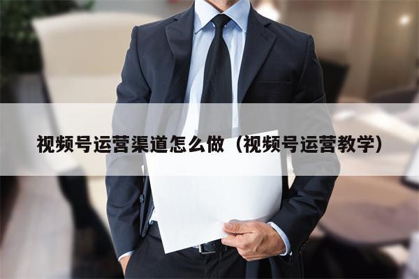 视频号运营渠道怎么做（视频号运营教学）
