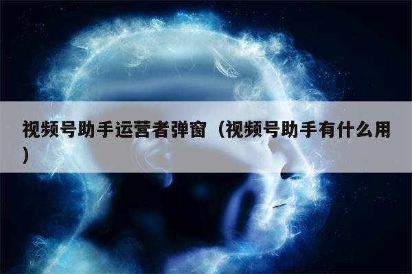 视频号助手运营者弹窗（视频号助手有什么用）