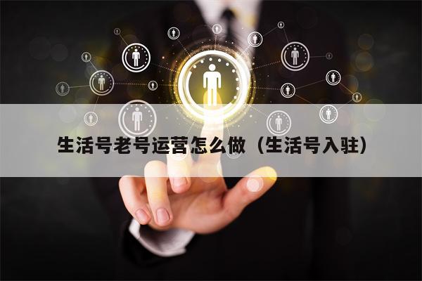 生活号老号运营怎么做（生活号入驻）
