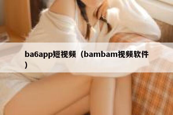 ba6app短视频（bambam视频软件）