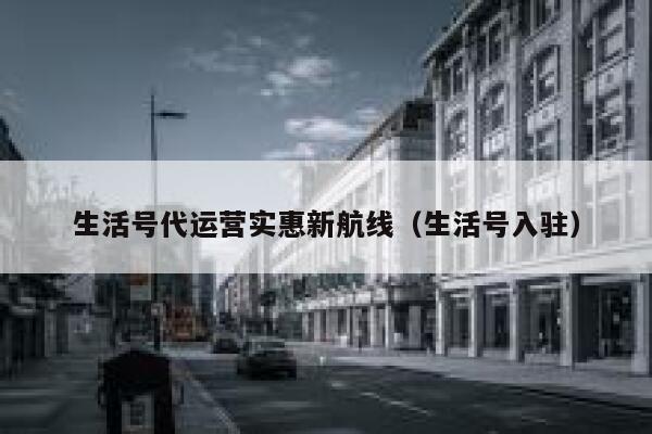 生活号代运营实惠新航线（生活号入驻）