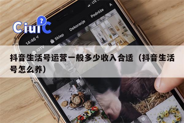 抖音生活号运营一般多少收入合适（抖音生活号怎么养）