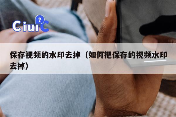 保存视频的水印去掉（如何把保存的视频水印去掉）