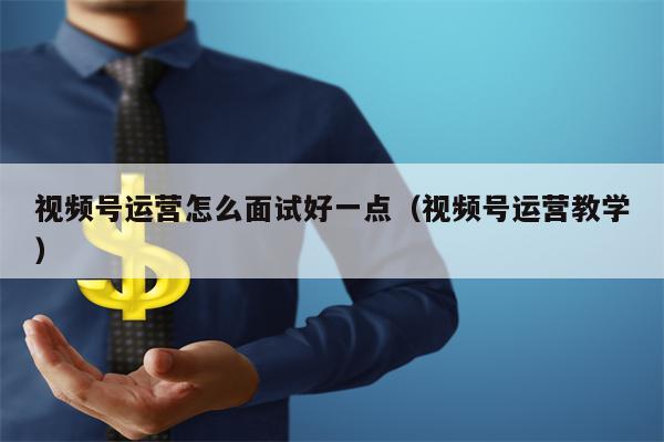 视频号运营怎么面试好一点（视频号运营教学）