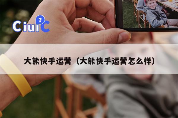 大熊快手运营（大熊快手运营怎么样）