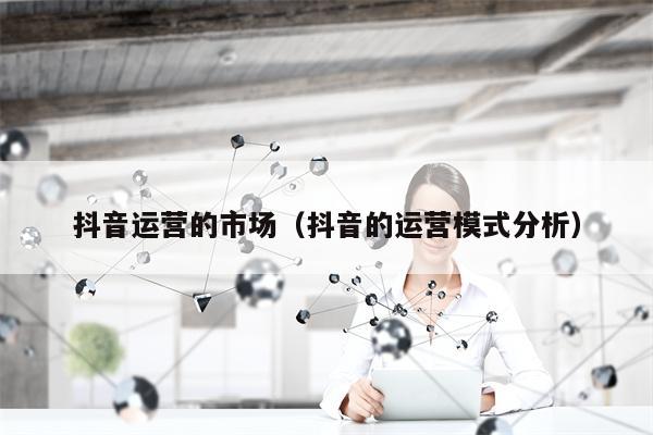 抖音运营的市场（抖音的运营模式分析）
