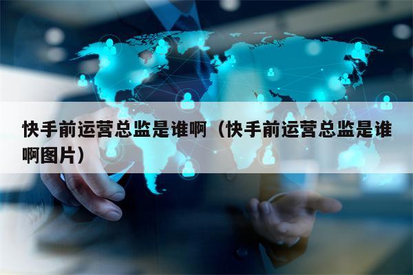 快手前运营总监是谁啊（快手前运营总监是谁啊图片）