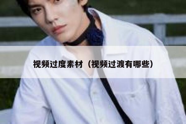 视频过度素材（视频过渡有哪些）