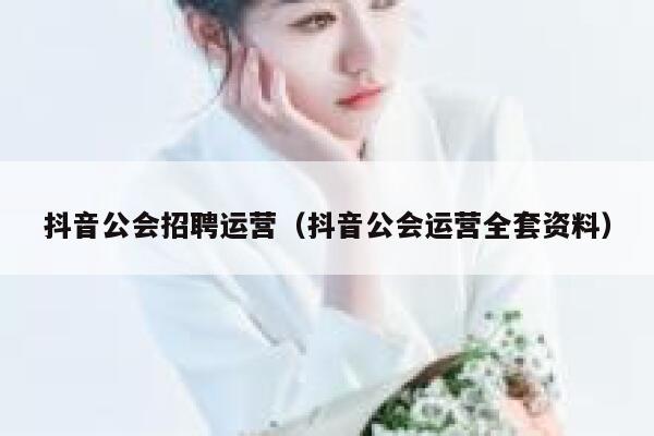 抖音公会招聘运营（抖音公会运营全套资料）