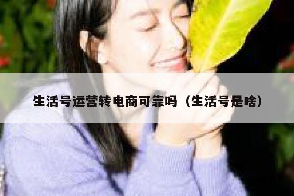 生活号运营转电商可靠吗（生活号是啥）