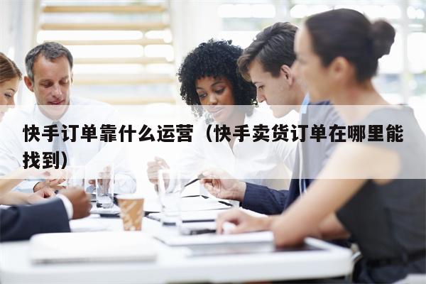 快手订单靠什么运营（快手卖货订单在哪里能找到）