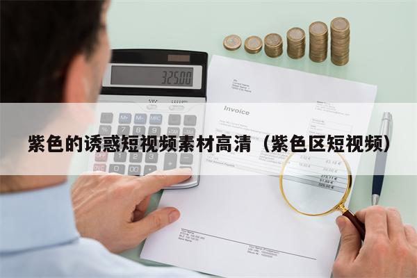 紫色的诱惑短视频素材高清（紫色区短视频）