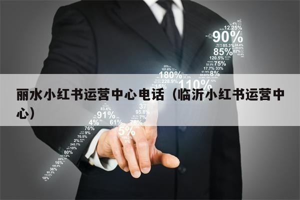 丽水小红书运营中心电话（临沂小红书运营中心）