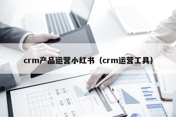 crm产品运营小红书（crm运营工具）
