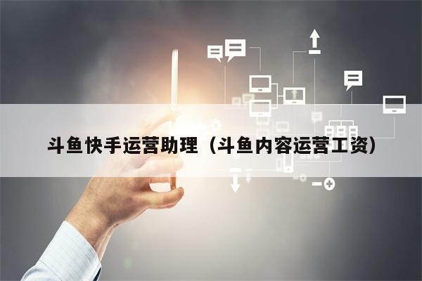 斗鱼快手运营助理（斗鱼内容运营工资）