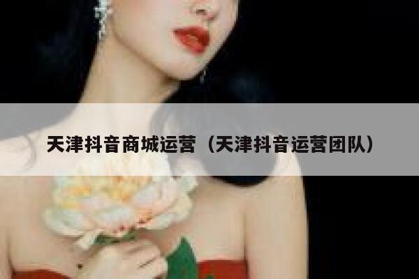 天津抖音商城运营（天津抖音运营团队）