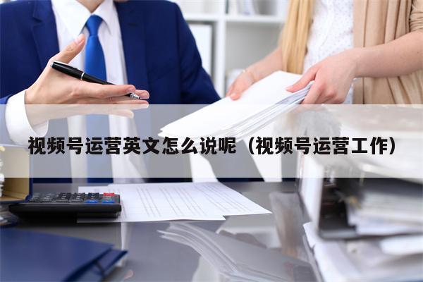 视频号运营英文怎么说呢（视频号运营工作）