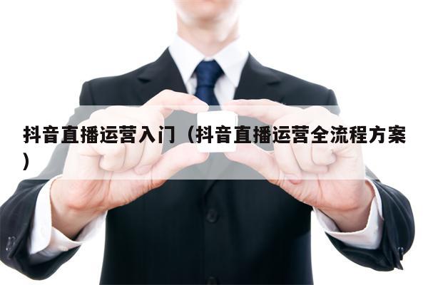 抖音直播运营入门（抖音直播运营全流程方案）
