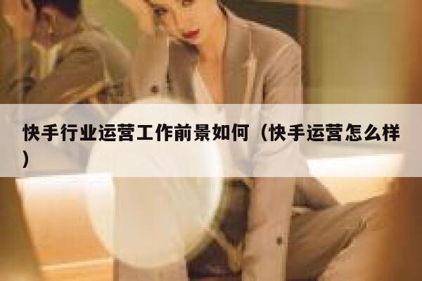 快手行业运营工作前景如何（快手运营怎么样）