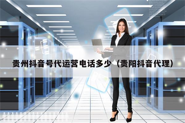 贵州抖音号代运营电话多少（贵阳抖音代理）