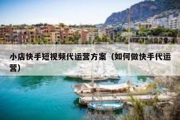 小店快手短视频代运营方案（如何做快手代运营）