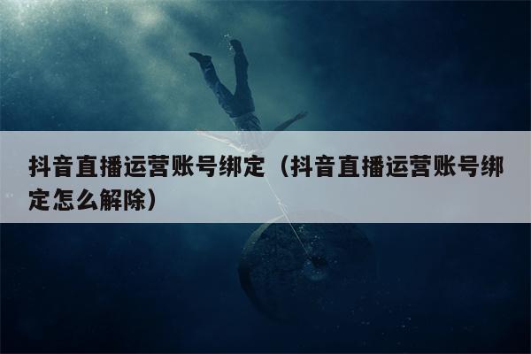 抖音直播运营账号绑定（抖音直播运营账号绑定怎么解除）