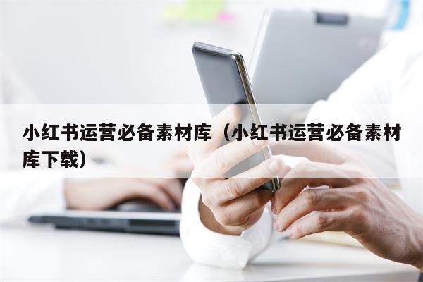 小红书运营必备素材库（小红书运营必备素材库下载）