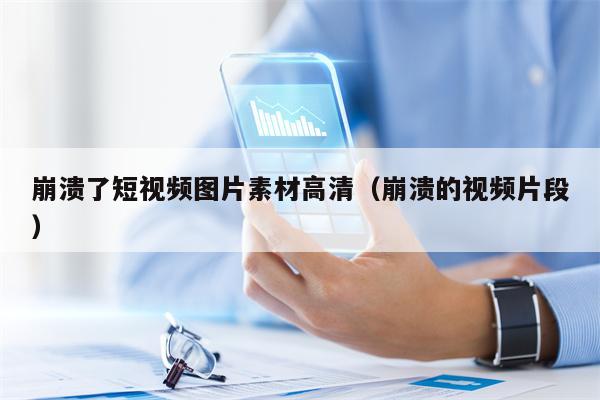 崩溃了短视频图片素材高清（崩溃的视频片段）