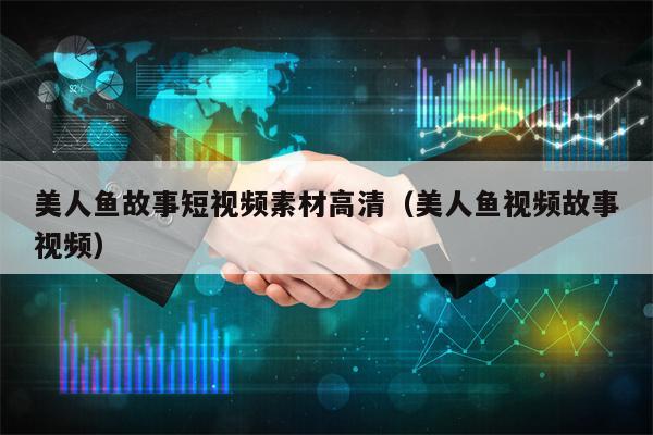 美人鱼故事短视频素材高清（美人鱼视频故事视频）