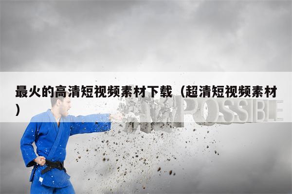 最火的高清短视频素材下载（超清短视频素材）